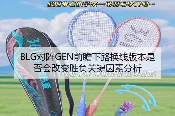 BLG对阵GEN前瞻下路换线版本是否会改变胜负关键因素分析