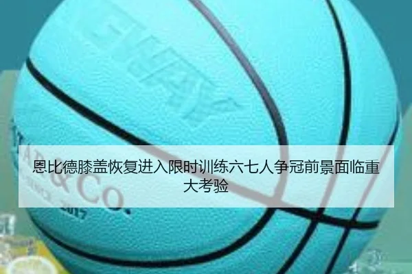恩比德膝盖恢复进入限时训练六七人争冠前景面临重大考验